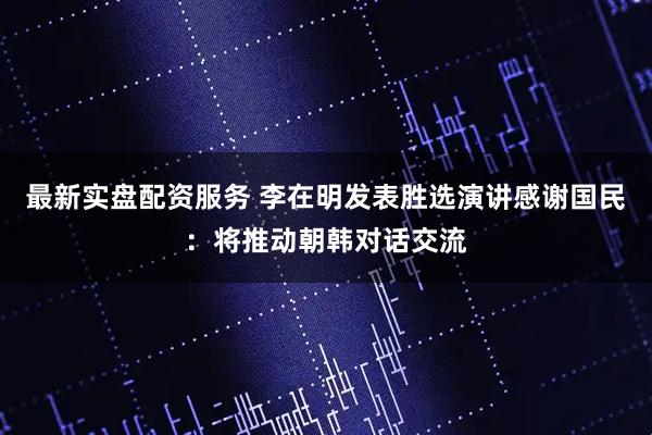 最新实盘配资服务 李在明发表胜选演讲感谢国民：将推动朝韩对话交流