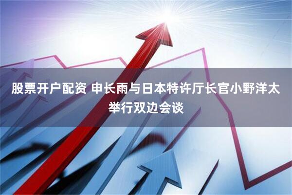 股票开户配资 申长雨与日本特许厅长官小野洋太举行双边会谈
