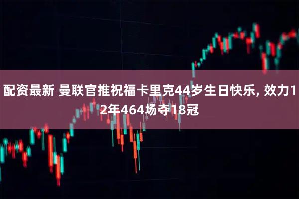 配资最新 曼联官推祝福卡里克44岁生日快乐, 效力12年464场夺18冠