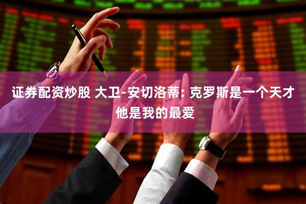 证券配资炒股 大卫-安切洛蒂: 克罗斯是一个天才 他是我的最爱