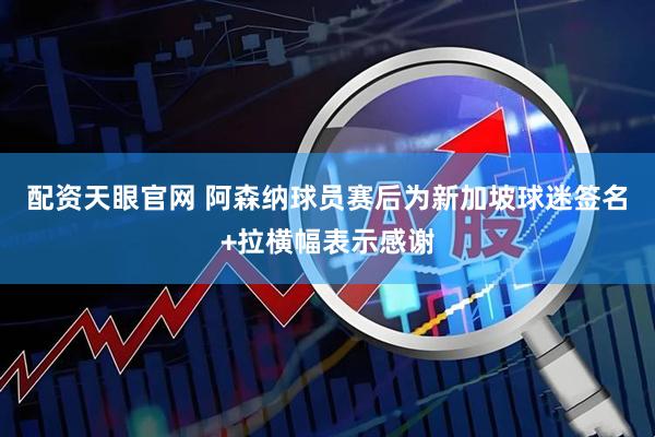 配资天眼官网 阿森纳球员赛后为新加坡球迷签名+拉横幅表示感谢