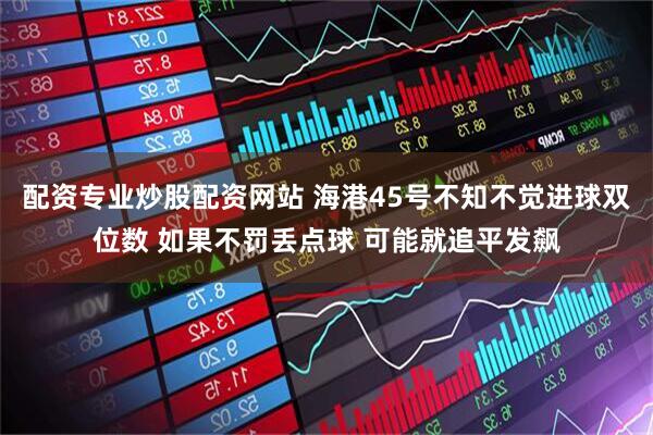 配资专业炒股配资网站 海港45号不知不觉进球双位数 如果不罚丢点球 可能就追平发飙