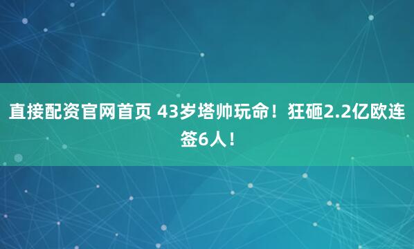 直接配资官网首页 43岁塔帅玩命！狂砸2.2亿欧连签6人！