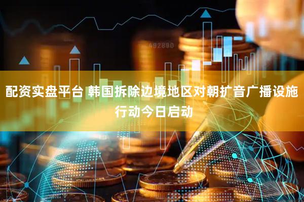 配资实盘平台 韩国拆除边境地区对朝扩音广播设施 行动今日启动