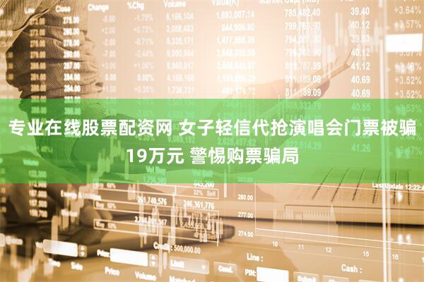 专业在线股票配资网 女子轻信代抢演唱会门票被骗19万元 警惕购票骗局