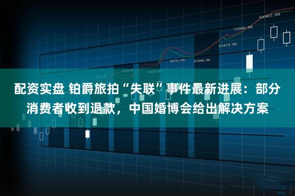 配资实盘 铂爵旅拍“失联”事件最新进展：部分消费者收到退款，中国婚博会给出解决方案