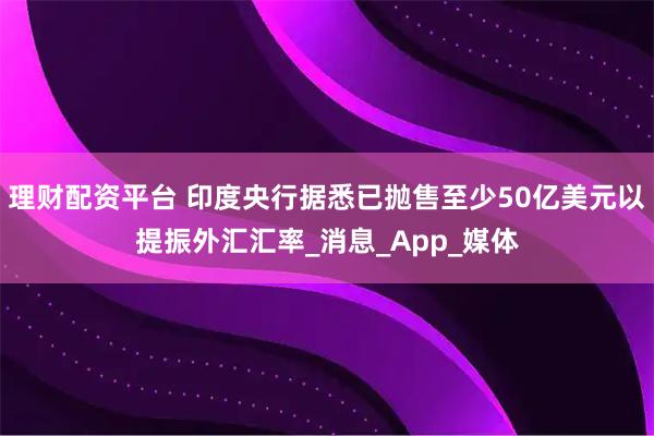 理财配资平台 印度央行据悉已抛售至少50亿美元以提振外汇汇率_消息_App_媒体