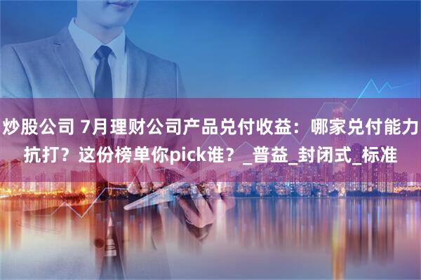 炒股公司 7月理财公司产品兑付收益：哪家兑付能力抗打？这份榜单你pick谁？_普益_封闭式_标准
