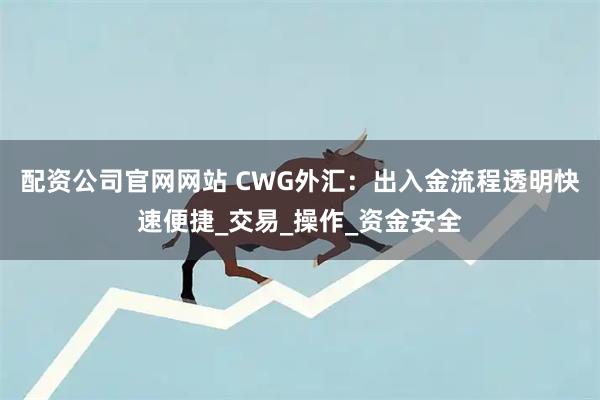 配资公司官网网站 CWG外汇：出入金流程透明快速便捷_交易_操作_资金安全