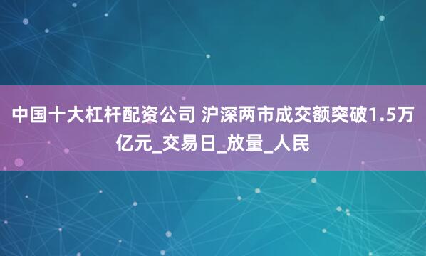 中国十大杠杆配资公司 沪深两市成交额突破1.5万亿元_交易日_放量_人民