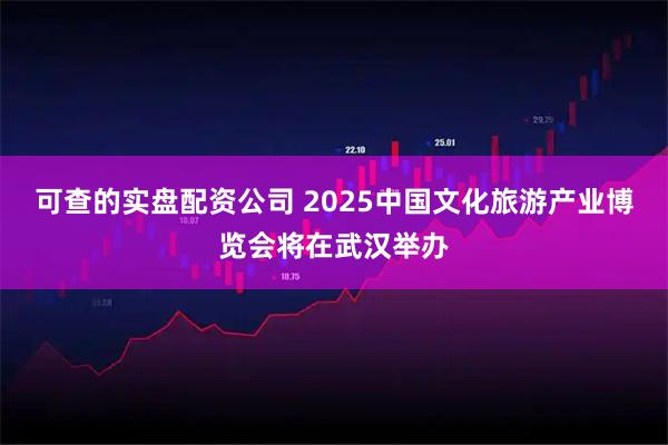 可查的实盘配资公司 2025中国文化旅游产业博览会将在武汉举办