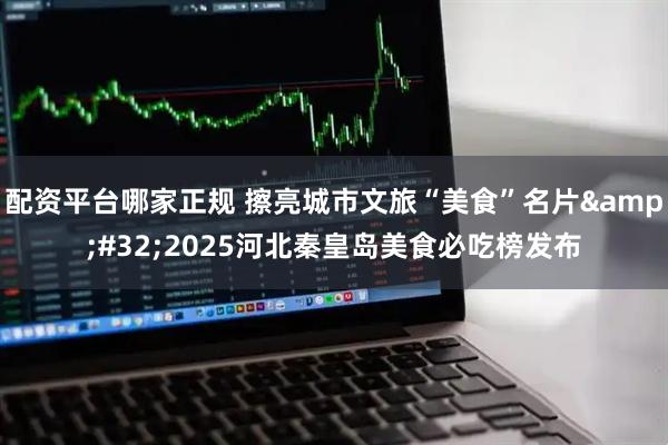 配资平台哪家正规 擦亮城市文旅“美食”名片&#32;2025河北秦皇岛美食必吃榜发布