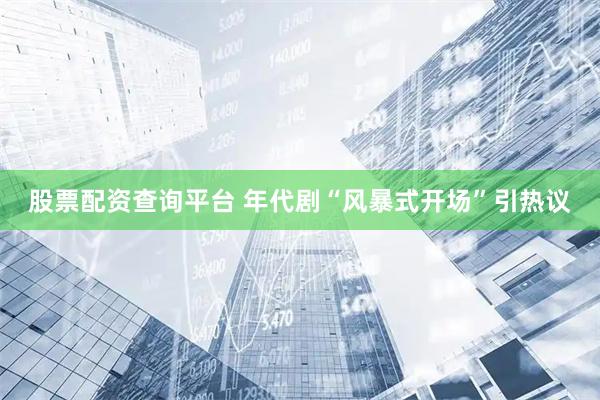股票配资查询平台 年代剧“风暴式开场”引热议