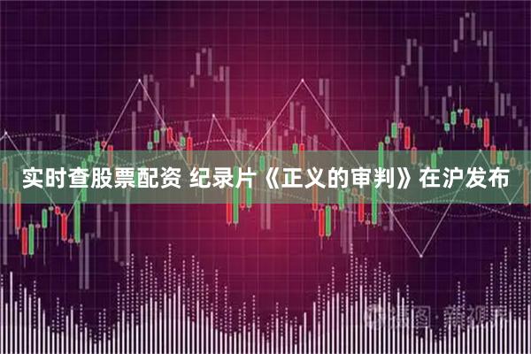 实时查股票配资 纪录片《正义的审判》在沪发布