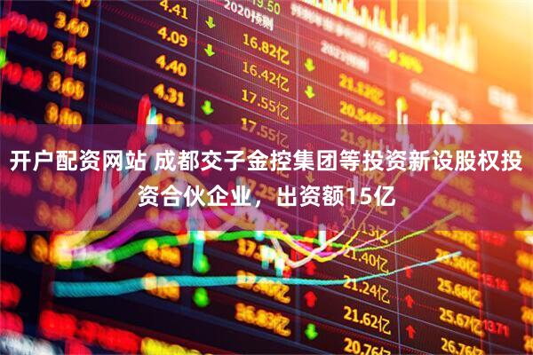 开户配资网站 成都交子金控集团等投资新设股权投资合伙企业，出资额15亿