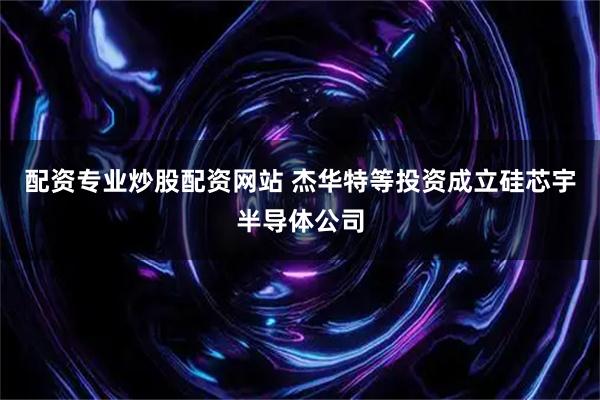 配资专业炒股配资网站 杰华特等投资成立硅芯宇半导体公司