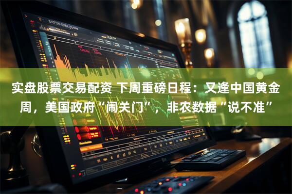 实盘股票交易配资 下周重磅日程：又逢中国黄金周，美国政府“闹关门”，非农数据“说不准”