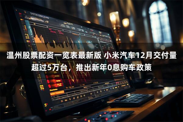 温州股票配资一览表最新版 小米汽车12月交付量超过5万台,推出新年0息购车政策