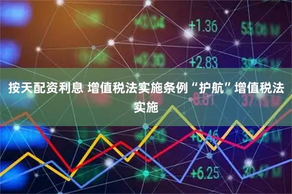 按天配资利息 增值税法实施条例“护航”增值税法实施