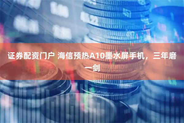 证券配资门户 海信预热A10墨水屏手机，三年磨一剑