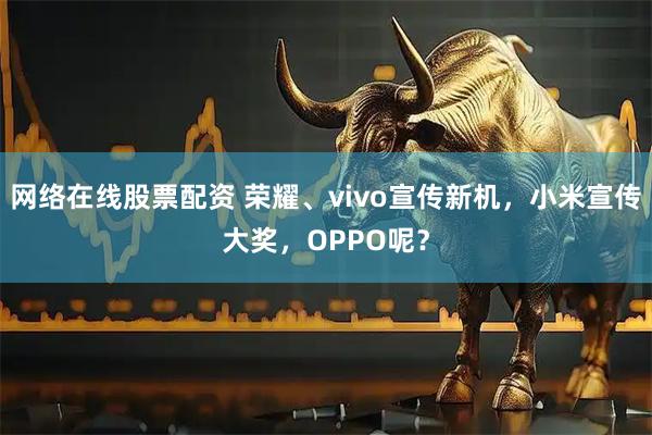 网络在线股票配资 荣耀、vivo宣传新机，小米宣传大奖，OPPO呢？